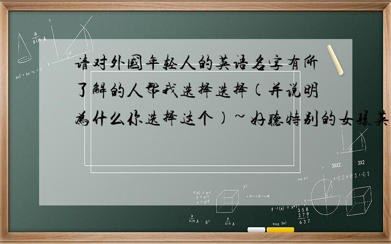 请对外国年轻人的英语名字有所了解的人帮我选择选择(并说明为什么你选择这个)~好听特别的女孩英文名我是个女孩,想取一个在外国年轻人会喜欢的特别的名字Jill Jodie Bertha Bonnie olina Scarlet