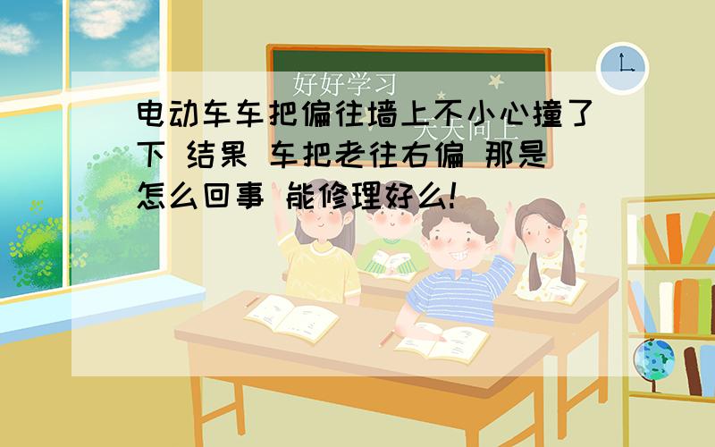 电动车车把偏往墙上不小心撞了下 结果 车把老往右偏 那是怎么回事 能修理好么!