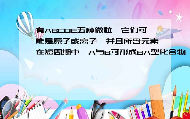 有ABCDE五种微粒,它们可能是原子或离子,并且所含元素在短周期中,A与B可形成BA型化合物,且A显负价时极难被氧化剂所氧化；金属B的原子核内质子数比它前一周期的同族元素多8个；C元素有三