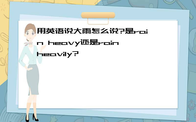 用英语说大雨怎么说?是rain heavy还是rain heavily?