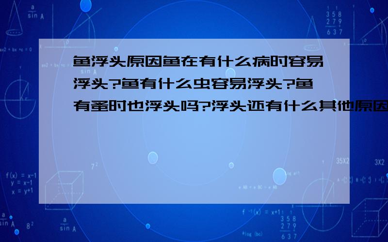 鱼浮头原因鱼在有什么病时容易浮头?鱼有什么虫容易浮头?鱼有蚤时也浮头吗?浮头还有什么其他原因呢?鱼浮头该如何解决?用什么药?我有一亩一分地的鱼塘,水深大约有1米5左右（水泥池塘）.