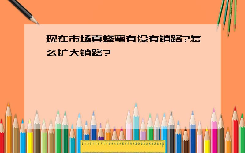 现在市场真蜂蜜有没有销路?怎么扩大销路?