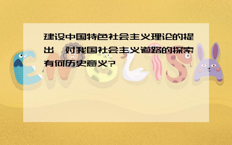 建设中国特色社会主义理论的提出,对我国社会主义道路的探索有何历史意义?