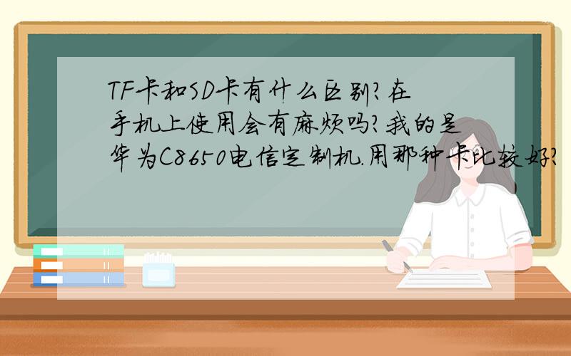 TF卡和SD卡有什么区别?在手机上使用会有麻烦吗?我的是华为C8650电信定制机.用那种卡比较好?