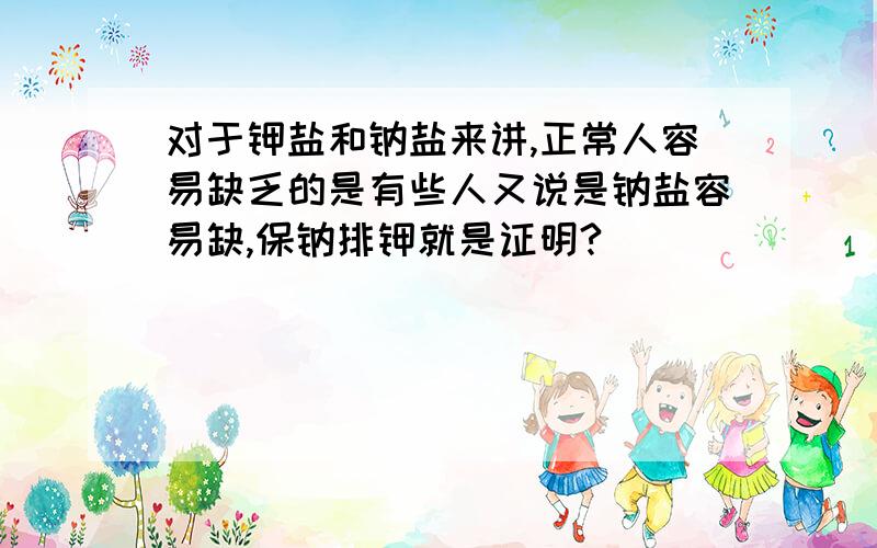 对于钾盐和钠盐来讲,正常人容易缺乏的是有些人又说是钠盐容易缺,保钠排钾就是证明?