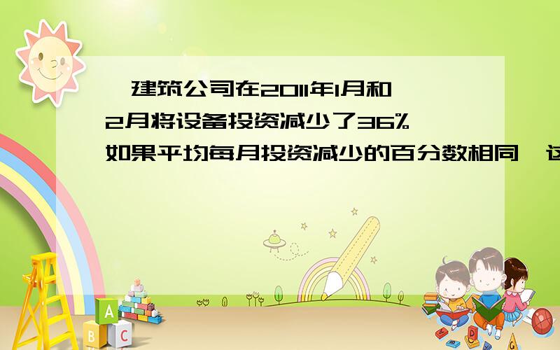 一建筑公司在2011年1月和2月将设备投资减少了36%,如果平均每月投资减少的百分数相同,这个百分数是多少?（1-x）²=（1-36%）