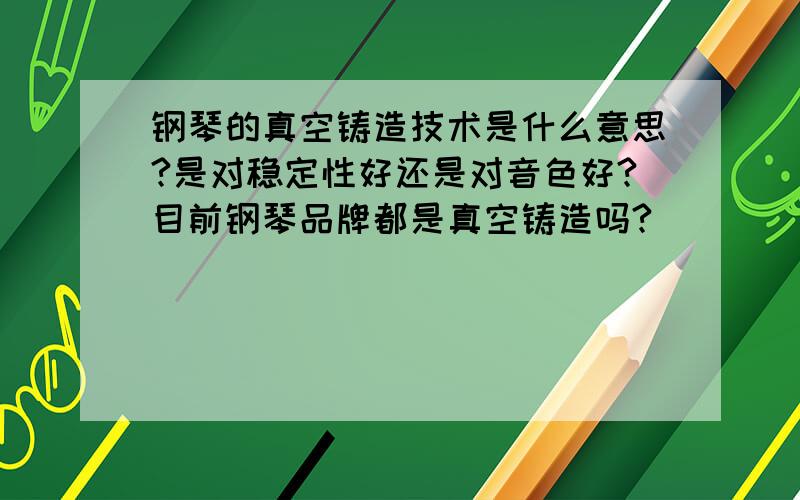 钢琴的真空铸造技术是什么意思?是对稳定性好还是对音色好?目前钢琴品牌都是真空铸造吗?