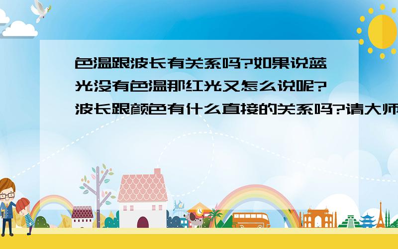 色温跟波长有关系吗?如果说蓝光没有色温那红光又怎么说呢?波长跟颜色有什么直接的关系吗?请大师耐心指