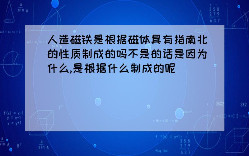 人造磁铁是根据磁体具有指南北的性质制成的吗不是的话是因为什么,是根据什么制成的呢