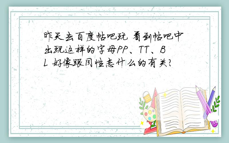 昨天去百度帖吧玩 看到帖吧中出现这样的字母PP、TT、BL 好像跟同性恋什么的有关?