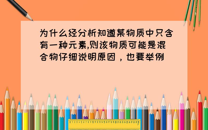 为什么经分析知道某物质中只含有一种元素,则该物质可能是混合物仔细说明原因，也要举例