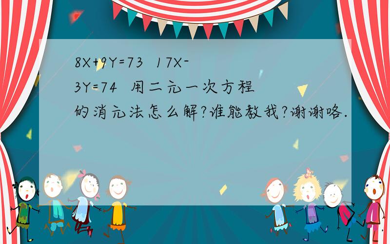 8X+9Y=73  17X-3Y=74  用二元一次方程的消元法怎么解?谁能教我?谢谢咯.