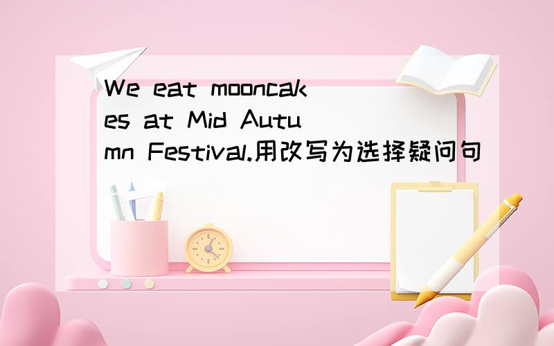 We eat mooncakes at Mid Autumn Festival.用改写为选择疑问句