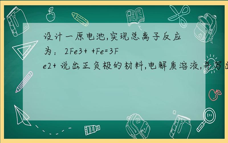 设计一原电池,实现总离子反应为：2Fe3+ +Fe=3Fe2+ 说出正负极的材料,电解质溶液,并写出电极反应式.帮