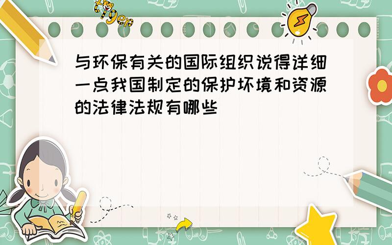 与环保有关的国际组织说得详细一点我国制定的保护坏境和资源的法律法规有哪些