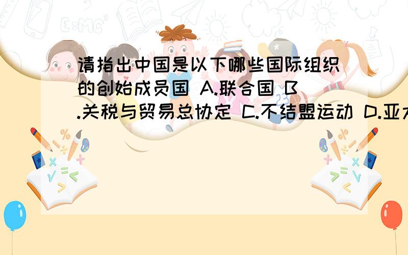 请指出中国是以下哪些国际组织的创始成员国 A.联合国 B.关税与贸易总协定 C.不结盟运动 D.亚太经合组织 E.“亚欧会议” F.77国集团