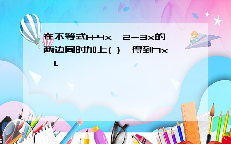 在不等式1+4x>2-3x的两边同时加上( ),得到7x>1.