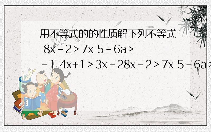 用不等式的的性质解下列不等式 8x-2＞7x 5-6a＞-1 4x+1＞3x-28x-2＞7x 5-6a＞-14x+1＞3x-22x+2＜3