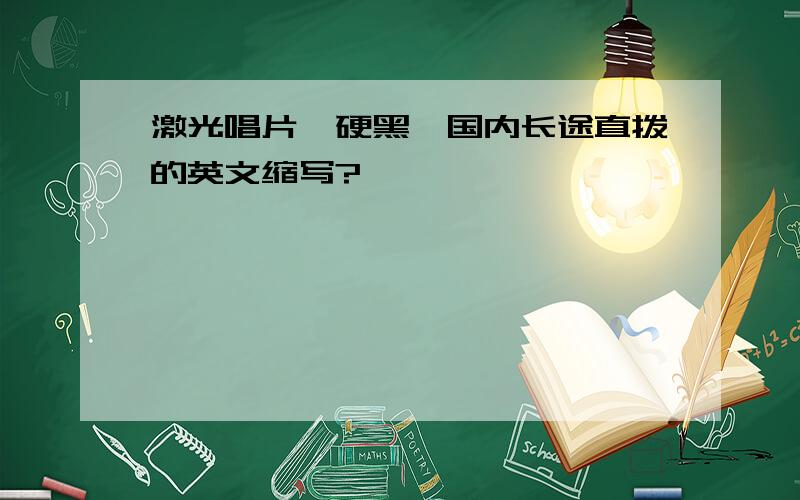 激光唱片、硬黑、国内长途直拨的英文缩写?