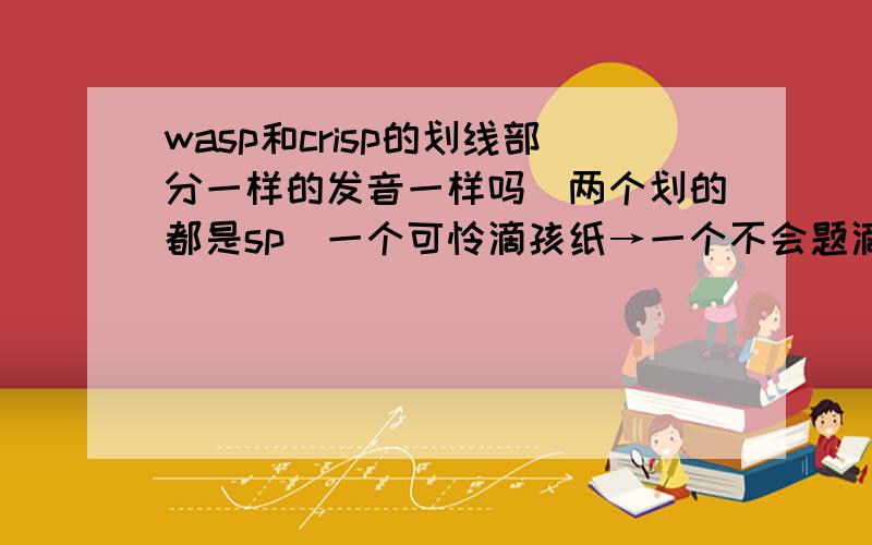 wasp和crisp的划线部分一样的发音一样吗（两个划的都是sp）一个可怜滴孩纸→一个不会题滴孩纸→帮帮这个孩纸吧 - -、 【这个孩纸哭了】【这个孩纸是谁呢？】【这个孩纸就是我！】