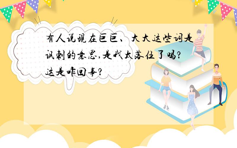 有人说现在巨巨、大大这些词是讽刺的意思,是我太落伍了吗?这是咋回事?