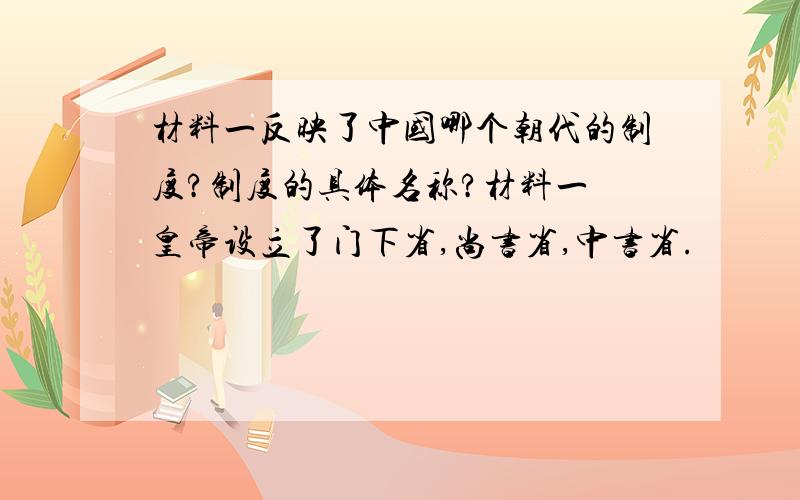 材料一反映了中国哪个朝代的制度?制度的具体名称?材料一 皇帝设立了门下省,尚书省,中书省.