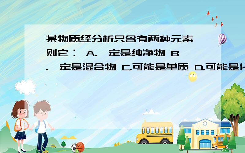 某物质经分析只含有两种元素,则它： A.一定是纯净物 B.一定是混合物 C.可能是单质 D.可能是化合物