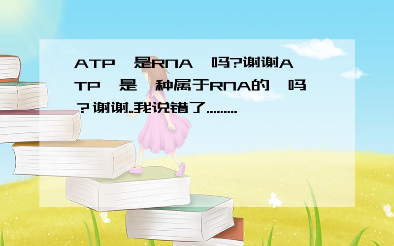 ATP酶是RNA酶吗?谢谢ATP酶是一种属于RNA的酶吗？谢谢。我说错了.........