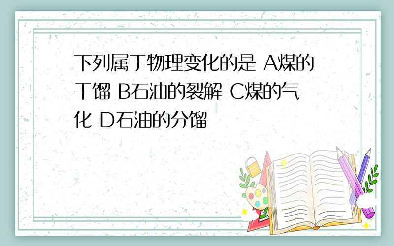 下列属于物理变化的是 A煤的干馏 B石油的裂解 C煤的气化 D石油的分馏