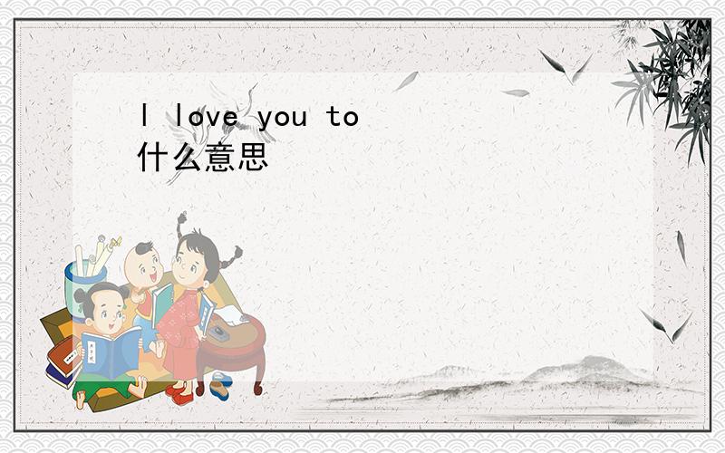 l love you to 什么意思