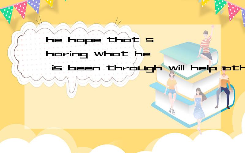 he hope that sharing what he is been through will help others解释下句子中每个成分   例如sharing是什么（非谓语?,动名词?）  作什么成分   越详细越好  谢了