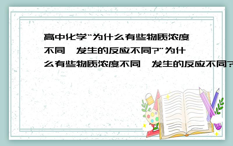 高中化学“为什么有些物质浓度不同,发生的反应不同?”为什么有些物质浓度不同,发生的反应不同?像铜和硝酸溶液,怎么判断的?化学方程式有什么不同?本人化学不好...