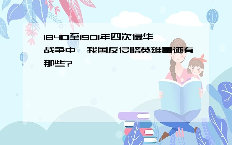 1840至1901年四次侵华战争中,我国反侵略英雄事迹有那些?