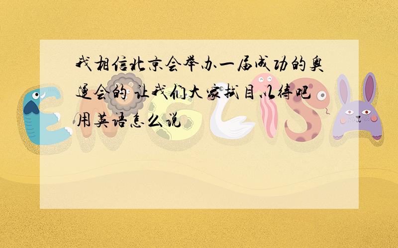 我相信北京会举办一届成功的奥运会的 让我们大家拭目以待吧用英语怎么说