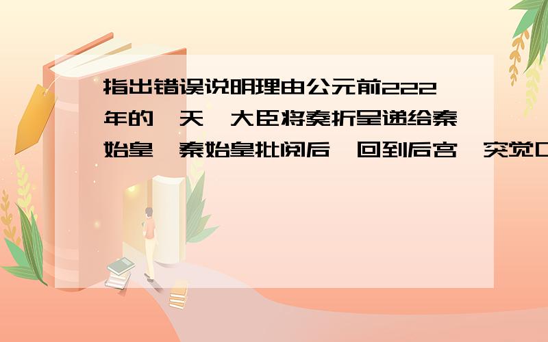 指出错误说明理由公元前222年的一天,大臣将奏折呈递给秦始皇,秦始皇批阅后,回到后宫,突觉口干舌燥,便吃起专门从西域带来的葡萄.