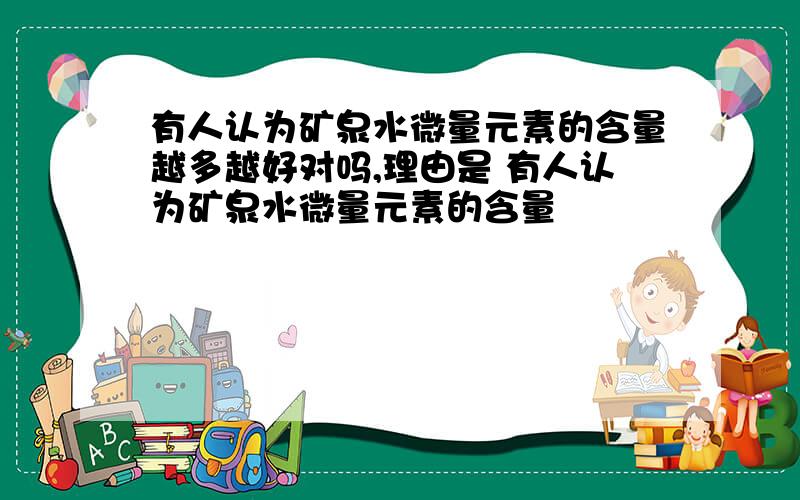 有人认为矿泉水微量元素的含量越多越好对吗,理由是 有人认为矿泉水微量元素的含量