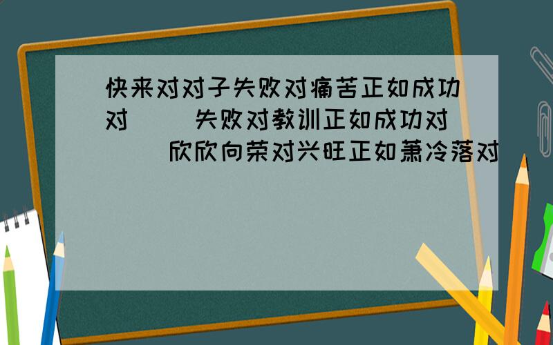 快来对对子失败对痛苦正如成功对（ ）失败对教训正如成功对（ ）欣欣向荣对兴旺正如萧冷落对（ ）大公无私对高尚正如自私自利对（）