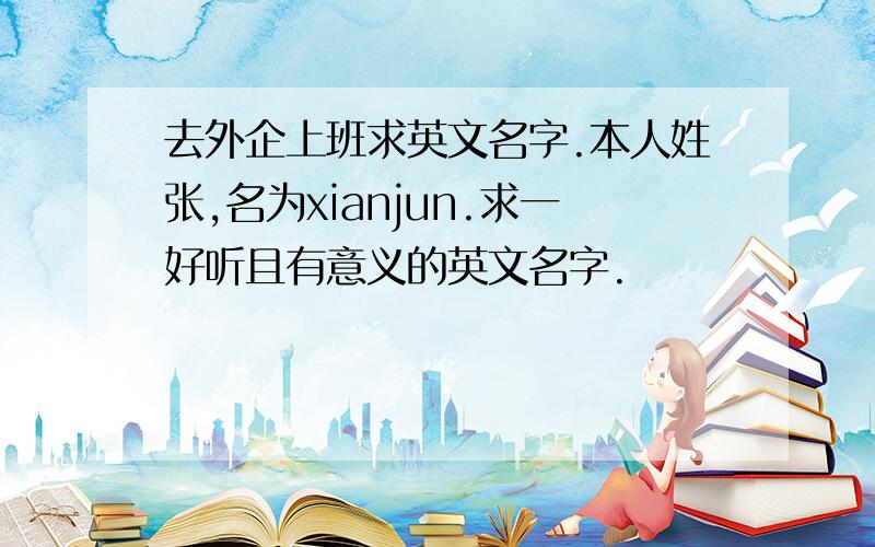 去外企上班求英文名字.本人姓张,名为xianjun.求一好听且有意义的英文名字.