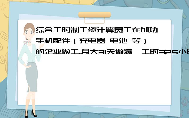 综合工时制工资计算员工在加功手机配件（充电器 电池 等）的企业做工.月大31天做满,工时325小时,劳动部门批准了用“综合计时工作制”这个月,我该拿多少工资呢?,周六周日的工资怎么计算