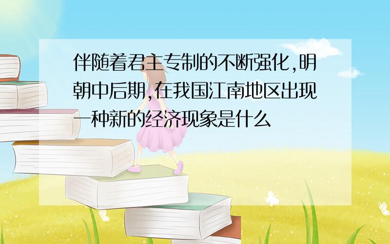 伴随着君主专制的不断强化,明朝中后期,在我国江南地区出现一种新的经济现象是什么