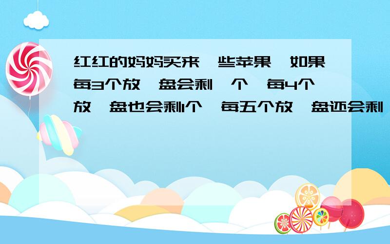 红红的妈妈买来一些苹果,如果每3个放一盘会剩一个,每4个放一盘也会剩1个,每五个放一盘还会剩一个.至少买来多少苹果?（列式解答）