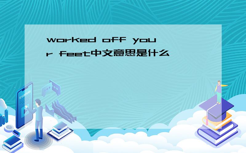 worked off your feet中文意思是什么