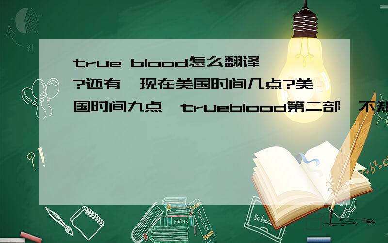 true blood怎么翻译?还有,现在美国时间几点?美国时间九点,trueblood第二部,不知道好看不…