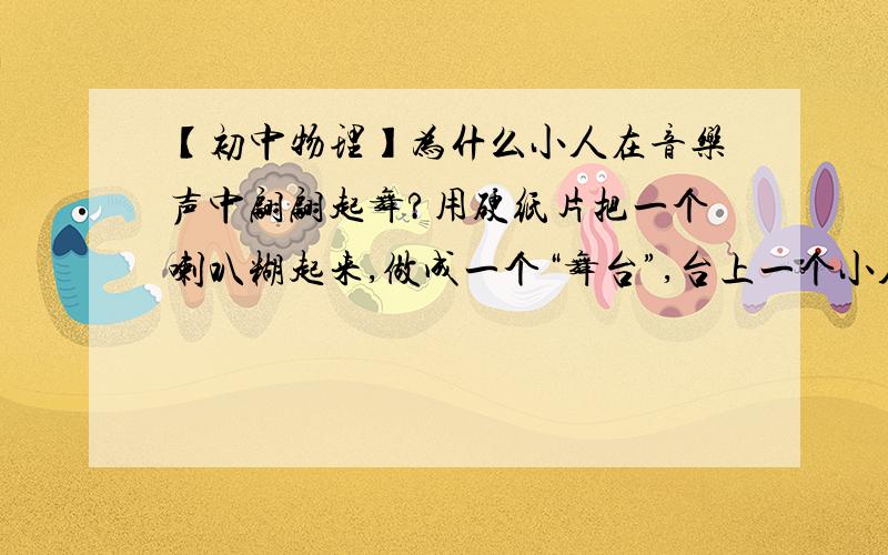 【初中物理】为什么小人在音乐声中翩翩起舞?用硬纸片把一个喇叭糊起来,做成一个“舞台”,台上一个小人在音乐声中翩翩起舞?因为电磁推动喇叭的纸盆，纸盆推动空气，空气再推动硬纸糊