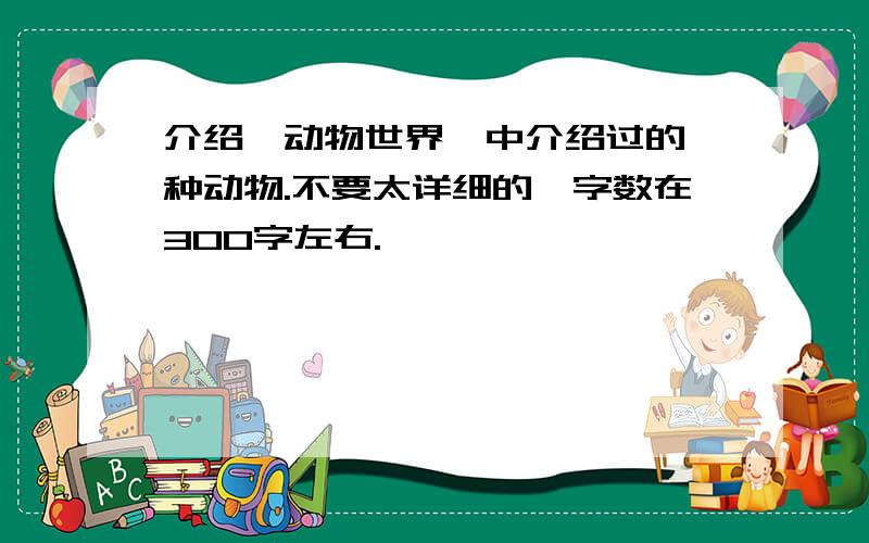 介绍《动物世界》中介绍过的一种动物.不要太详细的,字数在300字左右.