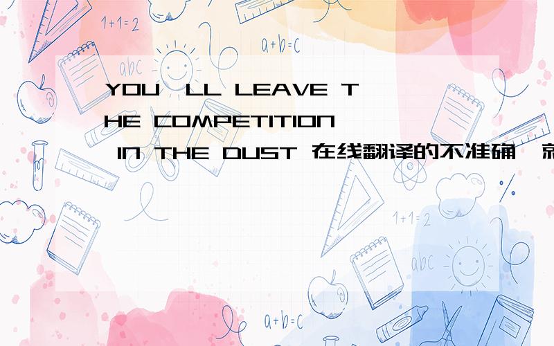 YOU'LL LEAVE THE COMPETITION IN THE DUST 在线翻译的不准确,就不用回复了.