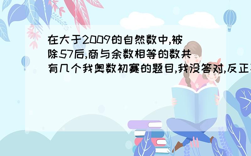 在大于2009的自然数中,被除57后,商与余数相等的数共有几个我奥数初赛的题目,我没答对,反正不是无数个,请用方程详细解答!