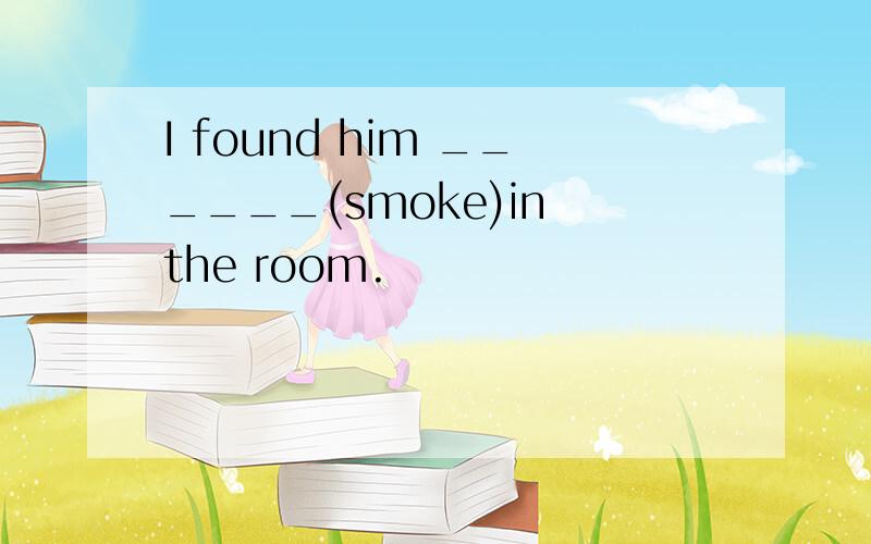 I found him ______(smoke)in the room.