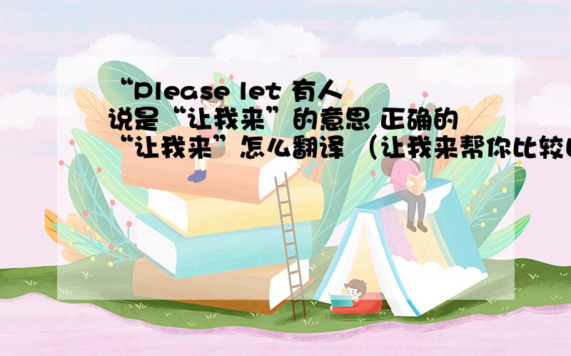 “Please let 有人说是“让我来”的意思 正确的“让我来”怎么翻译 （让我来帮你比较口语化的翻译）