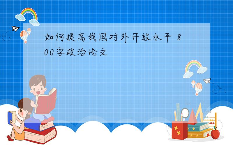 如何提高我国对外开放水平 800字政治论文